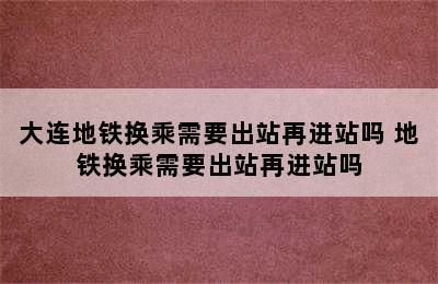 大连地铁换乘需要出站再进站吗 地铁换乘需要出站再进站吗